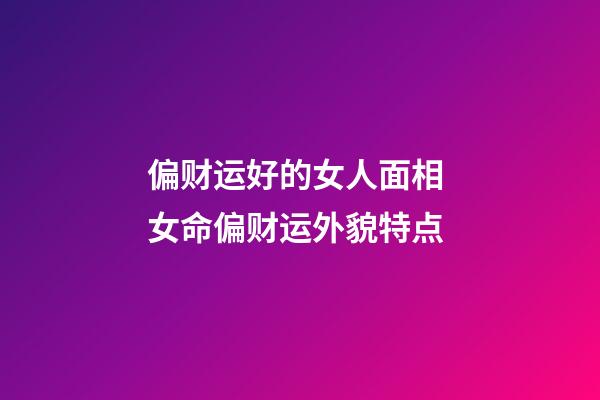 偏财运好的女人面相 女命偏财运外貌特点